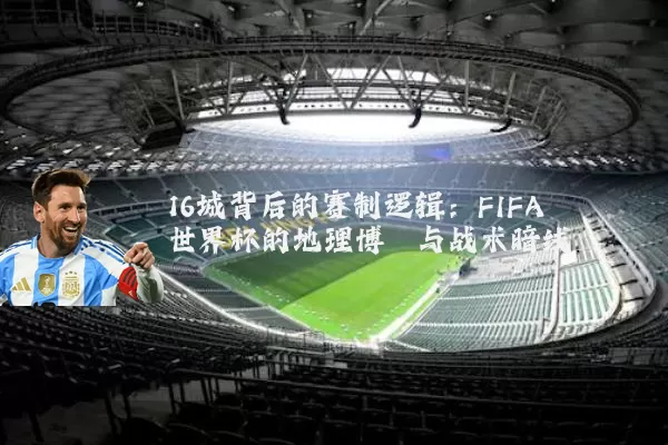 16城背后的赛制逻辑：FIFA世界杯的地理博弈与战术暗线
