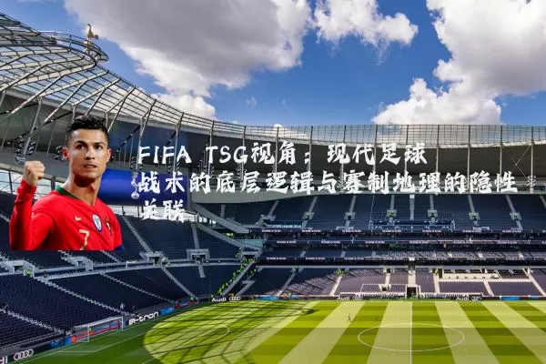 FIFA TSG视角：现代足球战术的底层逻辑与赛制地理的隐性关联