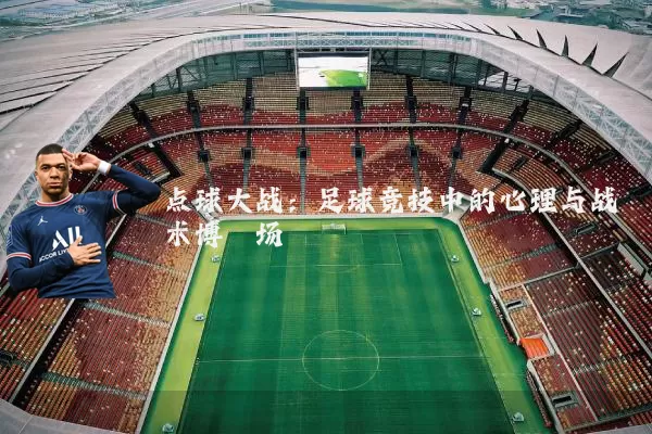 点球大战：足球竞技中的心理与战术博弈场